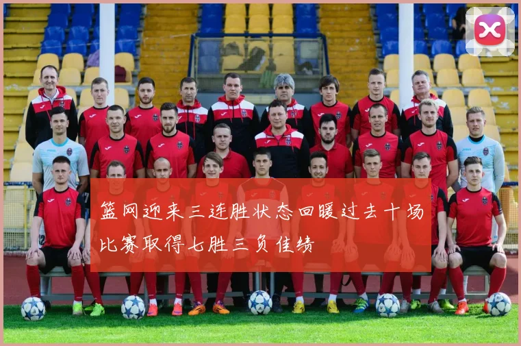 篮网迎来三连胜状态回暖过去十场比赛取得七胜三负佳绩