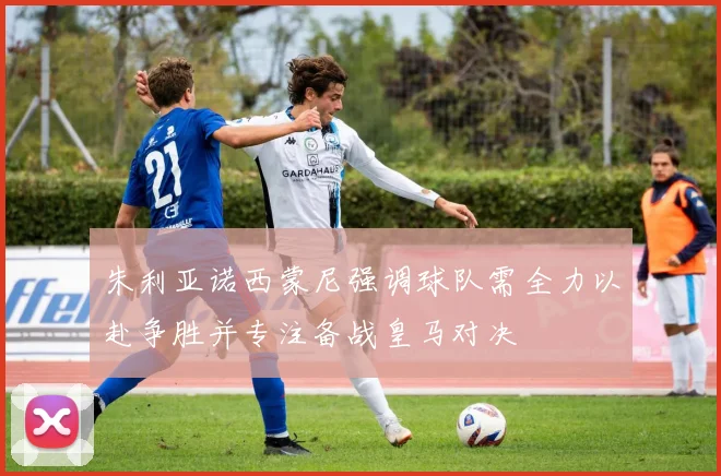 朱利亚诺西蒙尼强调球队需全力以赴争胜并专注备战皇马对决