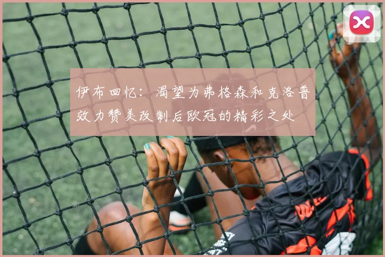 伊布回忆：渴望为弗格森和克洛普效力赞美改制后欧冠的精彩之处
