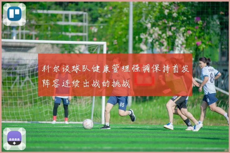 科尔谈球队健康管理强调保持首发阵容连续出战的挑战