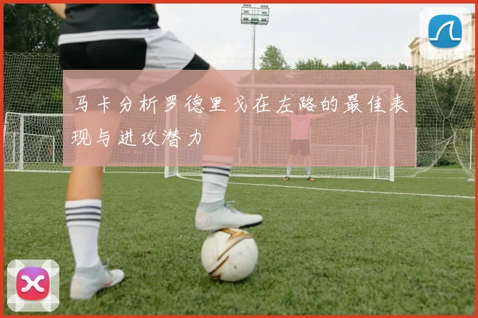 马卡分析罗德里戈在左路的最佳表现与进攻潜力