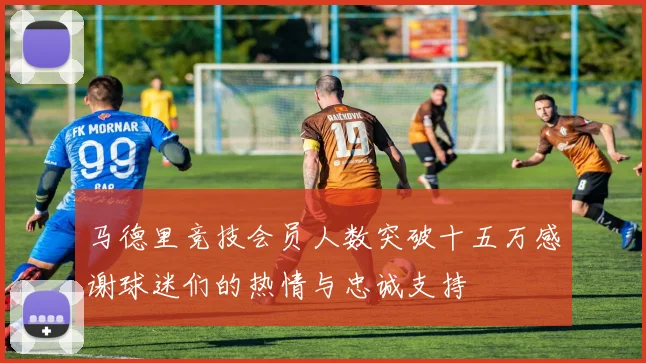 马德里竞技会员人数突破十五万感谢球迷们的热情与忠诚支持