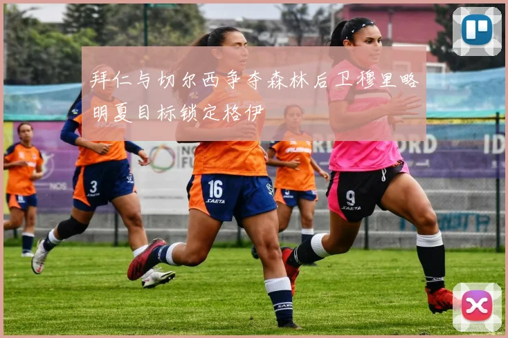 拜仁与切尔西争夺森林后卫穆里略明夏目标锁定格伊