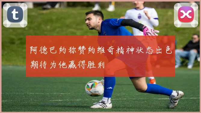 阿德巴约称赞约维奇精神状态出色期待为他赢得胜利