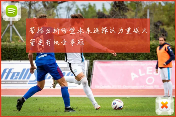 蒂格分析哈登未来选择认为重返火箭更有机会争冠