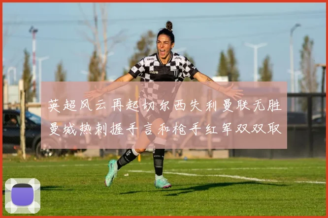 英超风云再起切尔西失利曼联无胜曼城热刺握手言和枪手红军双双取胜