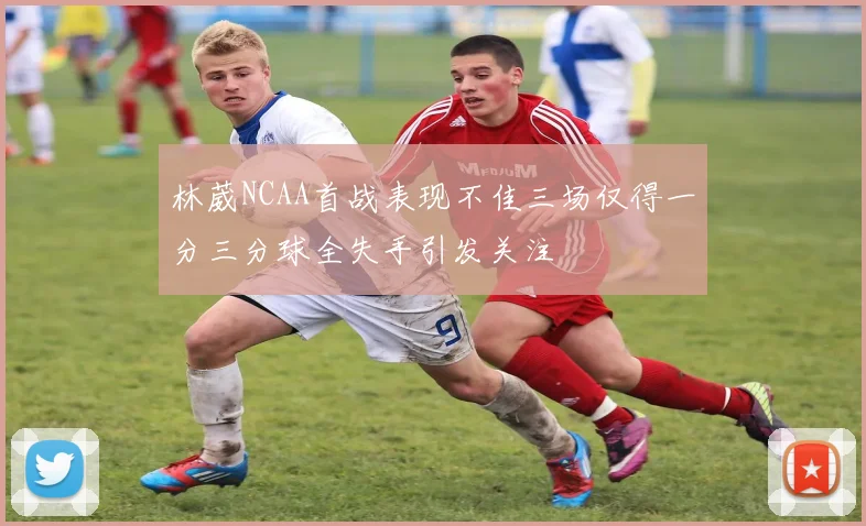 林葳NCAA首战表现不佳三场仅得一分三分球全失手引发关注