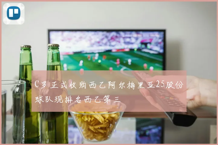 C罗正式收购西乙阿尔梅里亚25股份球队现排名西乙第三