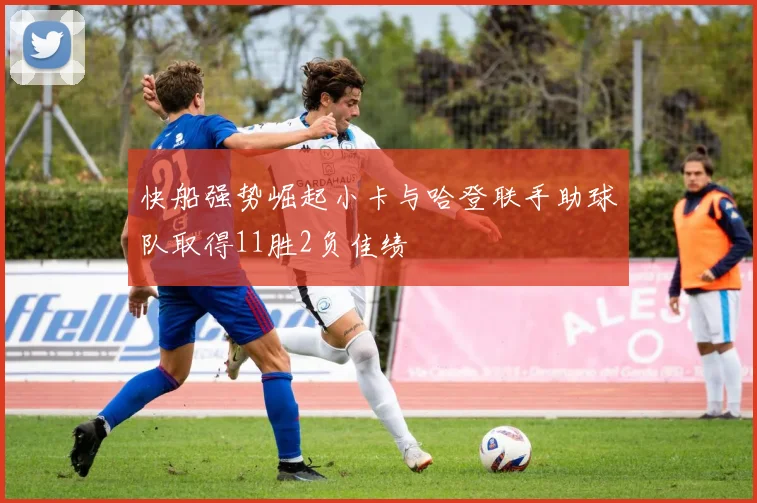 快船强势崛起小卡与哈登联手助球队取得11胜2负佳绩