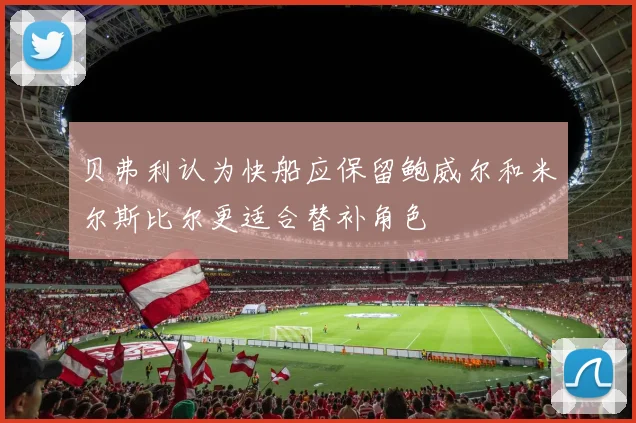 贝弗利认为快船应保留鲍威尔和米尔斯比尔更适合替补角色