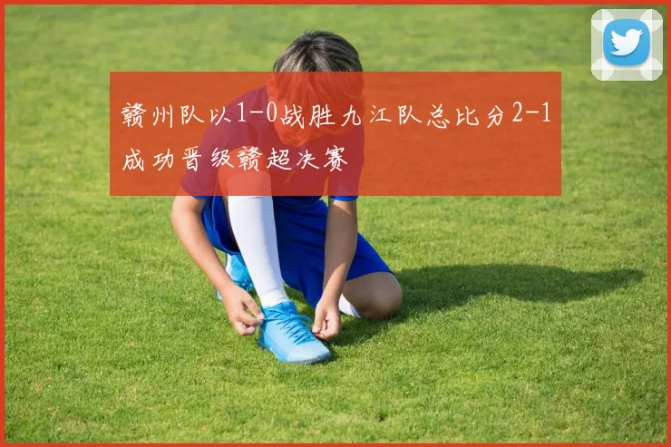 赣州队以1-0战胜九江队总比分2-1成功晋级赣超决赛