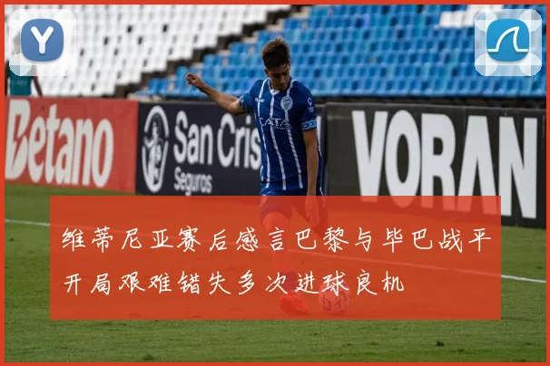 维蒂尼亚赛后感言巴黎与毕巴战平开局艰难错失多次进球良机