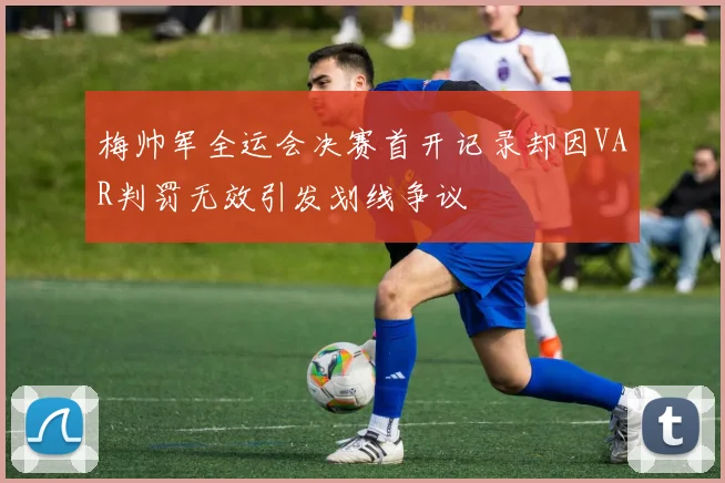 梅帅军全运会决赛首开记录却因VAR判罚无效引发划线争议