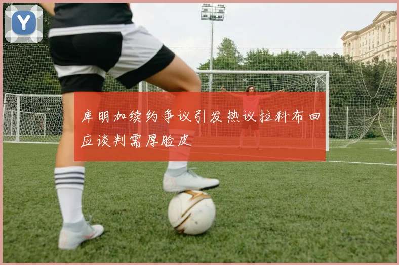 库明加续约争议引发热议拉科布回应谈判需厚脸皮