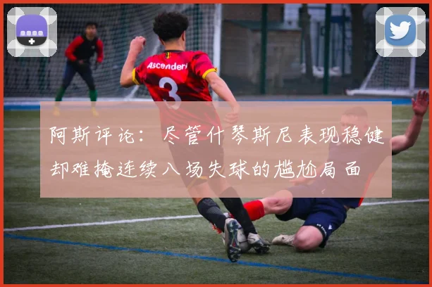 阿斯评论：尽管什琴斯尼表现稳健却难掩连续八场失球的尴尬局面