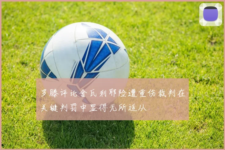 罗滕评论舍瓦利耶险遭重伤裁判在关键判罚中显得无所适从