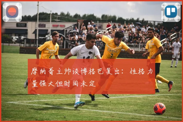 摩纳哥主帅谈博格巴复出：性格力量强大但时间未定