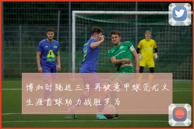 博加时隔近三年再破意甲球荒尤文生涯首球助力战胜罗马