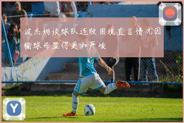 波杰姆谈球队连败困境直言情况因输球而显得更加严峻